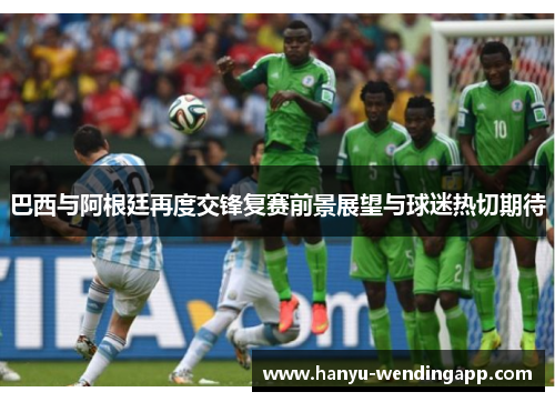 巴西与阿根廷再度交锋复赛前景展望与球迷热切期待