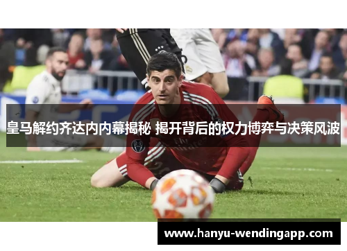 皇马解约齐达内内幕揭秘 揭开背后的权力博弈与决策风波