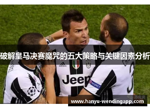 破解皇马决赛魔咒的五大策略与关键因素分析