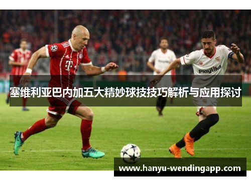 塞维利亚巴内加五大精妙球技技巧解析与应用探讨