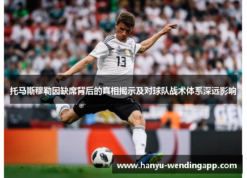托马斯穆勒因缺席背后的真相揭示及对球队战术体系深远影响