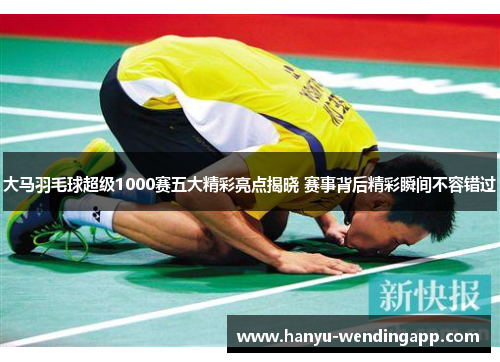 大马羽毛球超级1000赛五大精彩亮点揭晓 赛事背后精彩瞬间不容错过