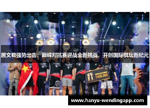 居文君强势出击：巅峰对抗赛迎战全新挑战，开创国际棋坛新纪元