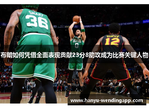 布朗如何凭借全面表现贡献23分8助攻成为比赛关键人物