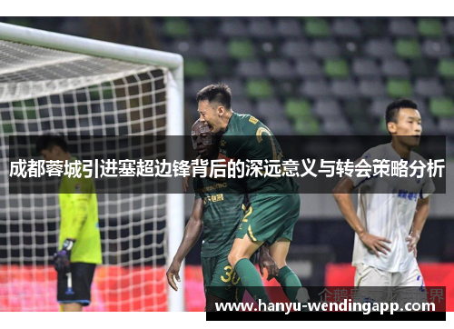 成都蓉城引进塞超边锋背后的深远意义与转会策略分析