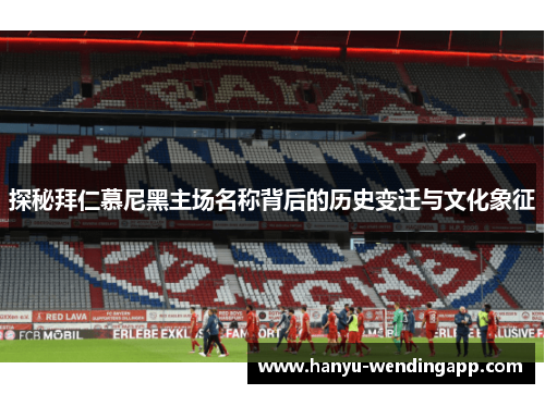 探秘拜仁慕尼黑主场名称背后的历史变迁与文化象征