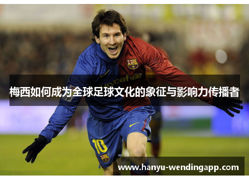 梅西如何成为全球足球文化的象征与影响力传播者