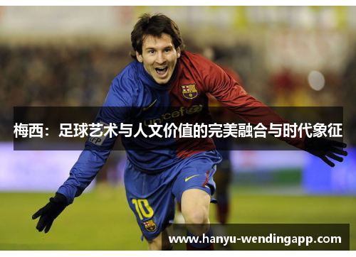 梅西：足球艺术与人文价值的完美融合与时代象征