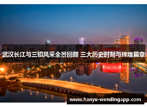 武汉长江与三镇风采全景回顾 三大历史时刻与辉煌篇章