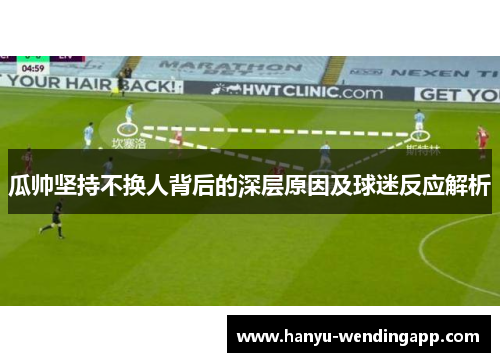 瓜帅坚持不换人背后的深层原因及球迷反应解析