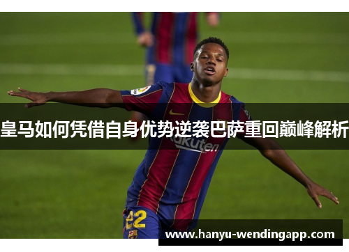 皇马如何凭借自身优势逆袭巴萨重回巅峰解析