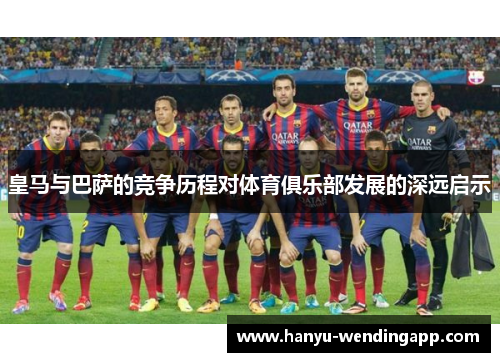 皇马与巴萨的竞争历程对体育俱乐部发展的深远启示