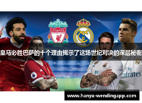 皇马必胜巴萨的十个理由揭示了这场世纪对决的深层秘密
