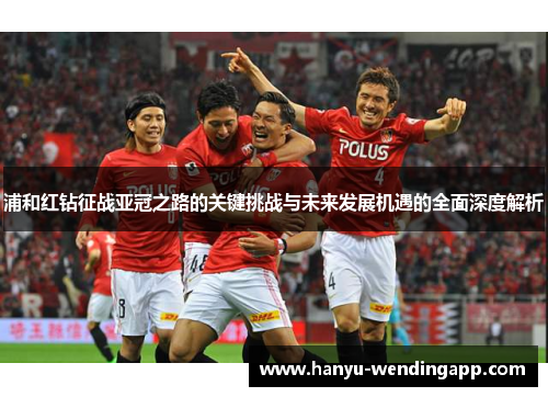 浦和红钻征战亚冠之路的关键挑战与未来发展机遇的全面深度解析