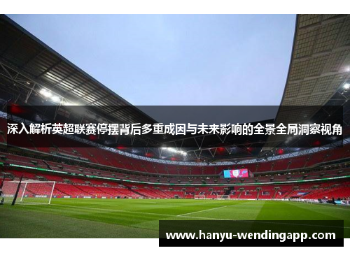 深入解析英超联赛停摆背后多重成因与未来影响的全景全局洞察视角