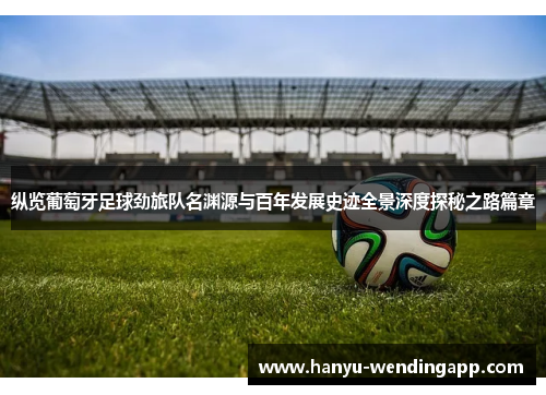 纵览葡萄牙足球劲旅队名渊源与百年发展史迹全景深度探秘之路篇章