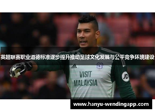 英超联赛职业道德标准逐步提升推动足球文化发展与公平竞争环境建设