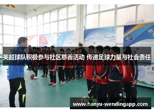 英超球队积极参与社区慈善活动 传递足球力量与社会责任
