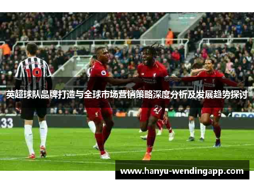 英超球队品牌打造与全球市场营销策略深度分析及发展趋势探讨