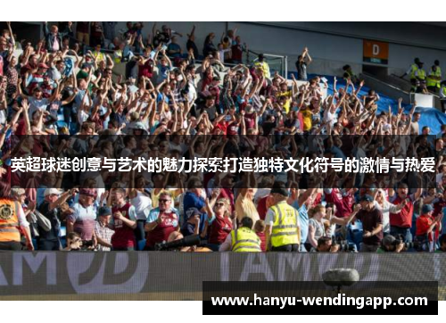 英超球迷创意与艺术的魅力探索打造独特文化符号的激情与热爱