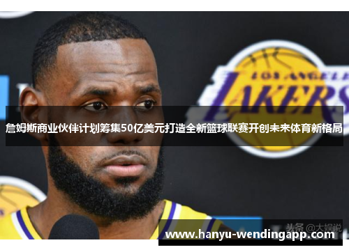 詹姆斯商业伙伴计划筹集50亿美元打造全新篮球联赛开创未来体育新格局
