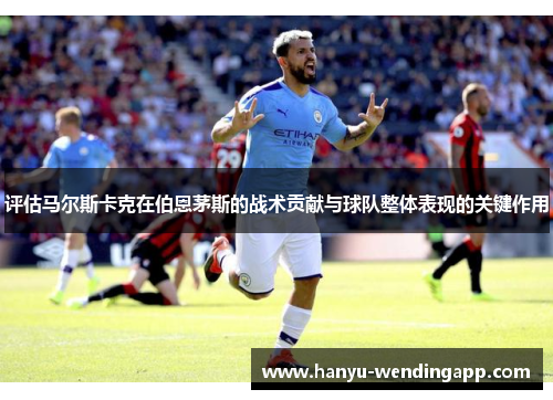评估马尔斯卡克在伯恩茅斯的战术贡献与球队整体表现的关键作用