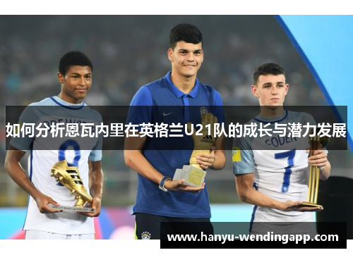如何分析恩瓦内里在英格兰U21队的成长与潜力发展