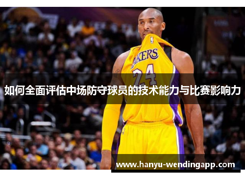 如何全面评估中场防守球员的技术能力与比赛影响力